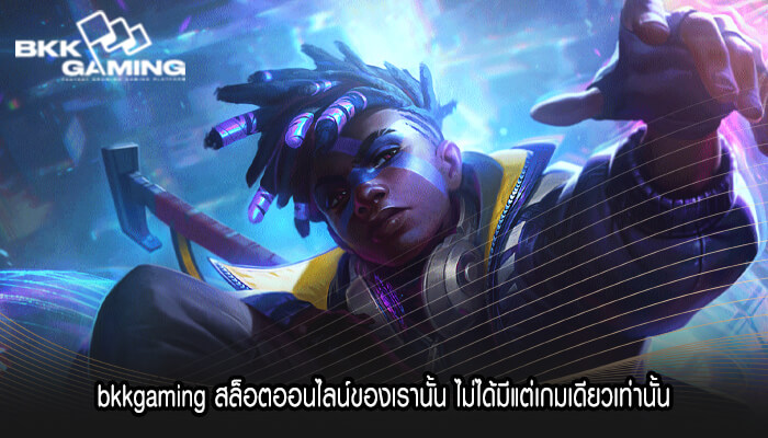 bkkgaming สล็อตออนไลน์ของเรานั้น ไม่ได้มีแต่เกมเดียวเท่านั้น
